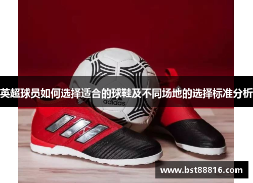 英超球员如何选择适合的球鞋及不同场地的选择标准分析