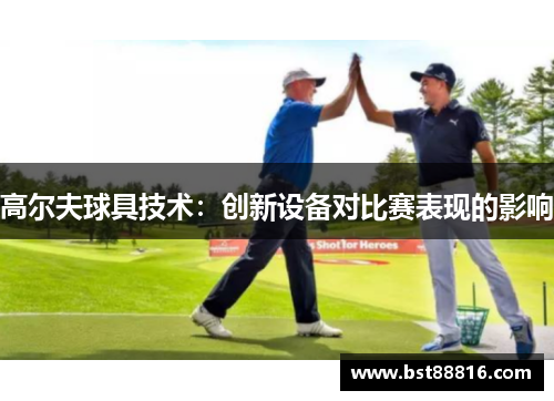 高尔夫球具技术：创新设备对比赛表现的影响